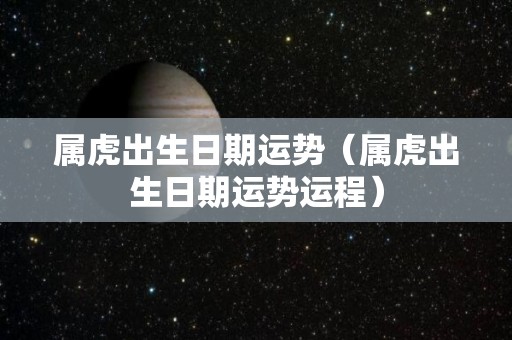 属虎出生日期运势（属虎出生日期运势运程）