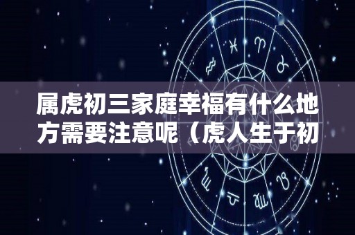 属虎初三家庭幸福有什么地方需要注意呢（虎人生于初三）