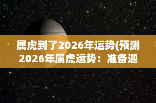 属虎到了2026年运势(预测2026年属虎运势：准备迎接财富和事业新高峰)