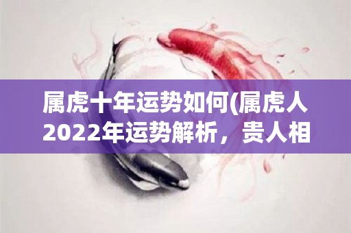 属虎十年运势如何(属虎人2022年运势解析，贵人相助事业有成，需注意健康。)