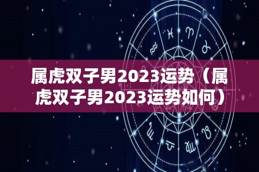 属虎双子男2023运势（属虎双子男2023运势如何）
