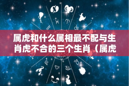 属虎和什么属相最不配与生肖虎不合的三个生肖（属虎的跟什么生肖不合）