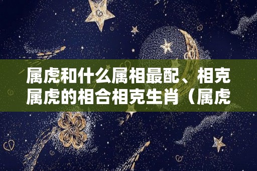 属虎和什么属相最配、相克属虎的相合相克生肖（属虎的和什么属相相冲,相害,相克）