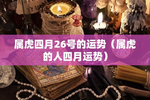 属虎四月26号的运势（属虎的人四月运势）