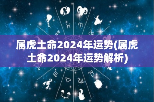 属虎土命2024年运势(属虎土命2024年运势解析)