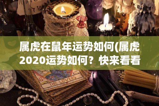 属虎在鼠年运势如何(属虎2020运势如何？快来看看！)