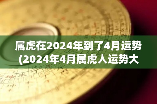 属虎在2024年到了4月运势(2024年4月属虎人运势大好)