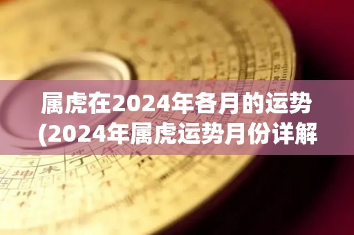 属虎在2024年各月的运势(2024年属虎运势月份详解)