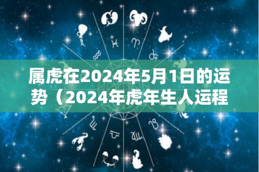 属虎在2024年5月1日的运势（2024年虎年生人运程）