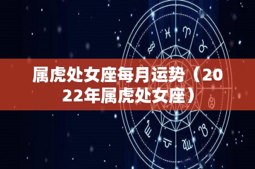 属虎处女座每月运势（2022年属虎处女座）