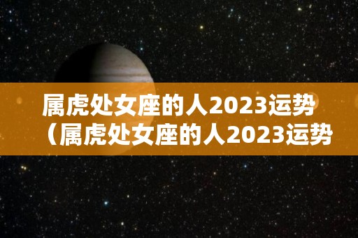 属虎处女座的人2023运势（属虎处女座的人2023运势怎么样）
