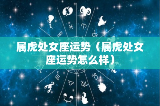 属虎处女座运势（属虎处女座运势怎么样）