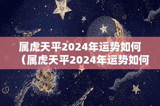 属虎天平2024年运势如何（属虎天平2024年运势如何看）