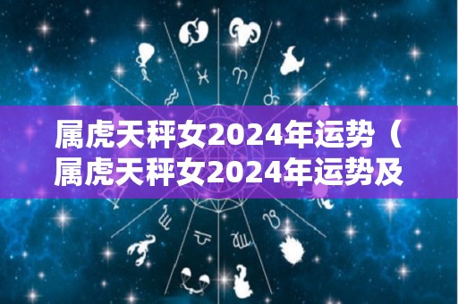 属虎天秤女2024年运势（属虎天秤女2024年运势及运程）