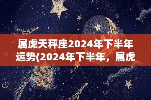 属虎天秤座2024年下半年运势(2024年下半年，属虎天秤座的你运势如何？)