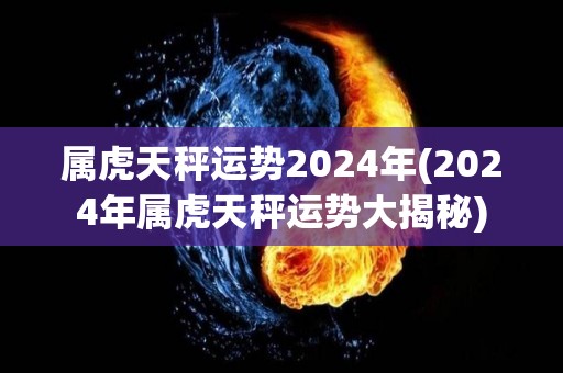 属虎天秤运势2024年(2024年属虎天秤运势大揭秘)