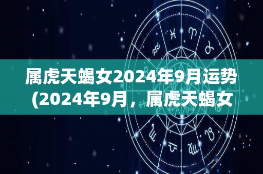 属虎天蝎女2024年9月运势(2024年9月，属虎天蝎女运势解析)