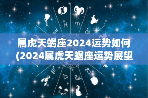 属虎天蝎座2024运势如何(2024属虎天蝎座运势展望)