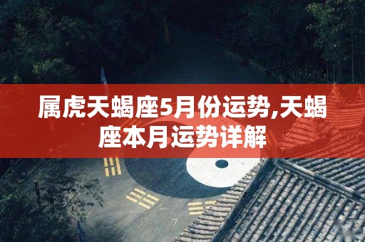 属虎天蝎座5月份运势,天蝎座本月运势详解