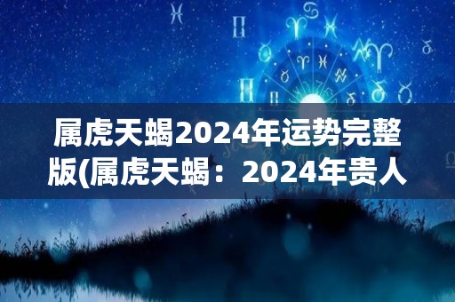 属虎天蝎2024年运势完整版(属虎天蝎：2024年贵人相助，财运亨通)