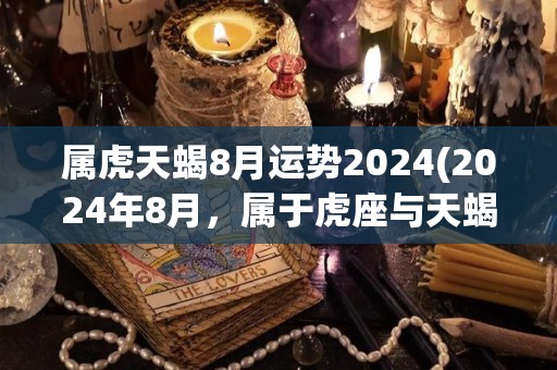 属虎天蝎8月运势2024(2024年8月，属于虎座与天蝎座的人的运势如何？看看这个运势分析！)