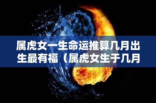 属虎女一生命运推算几月出生最有福（属虎女生于几月最好命）