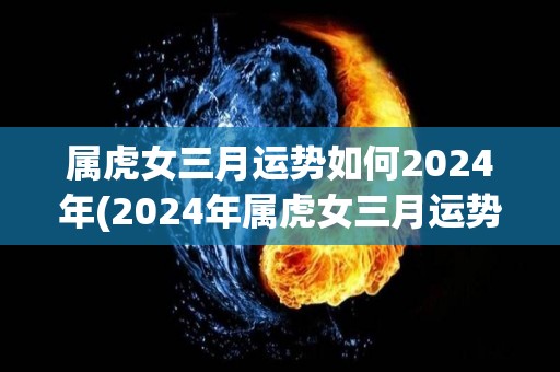 属虎女三月运势如何2024年(2024年属虎女三月运势透视，财务状况稳定，注意人际交往。)