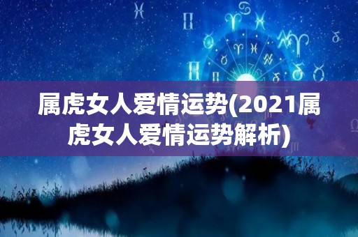 属虎女人爱情运势(2021属虎女人爱情运势解析)