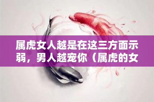 属虎女人越是在这三方面示弱，男人越宠你（属虎的女人对待感情的态度）