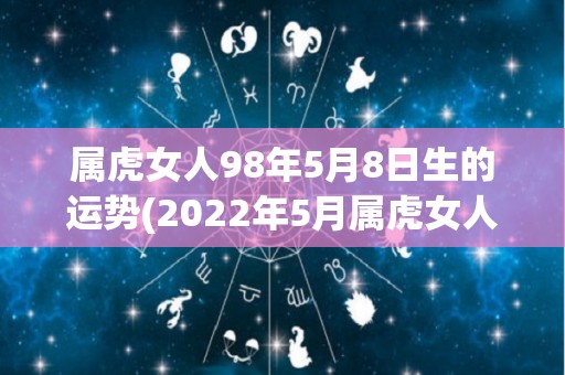 属虎女人98年5月8日生的运势(2022年5月属虎女人运势解析)