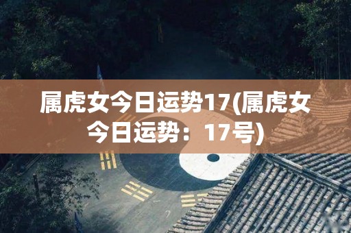 属虎女今日运势17(属虎女今日运势：17号)