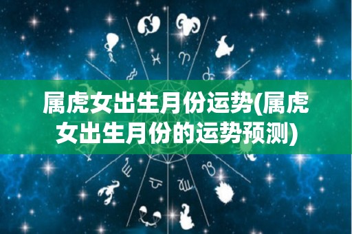 属虎女出生月份运势(属虎女出生月份的运势预测)