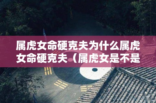 属虎女命硬克夫为什么属虎女命硬克夫（属虎女是不是克夫）