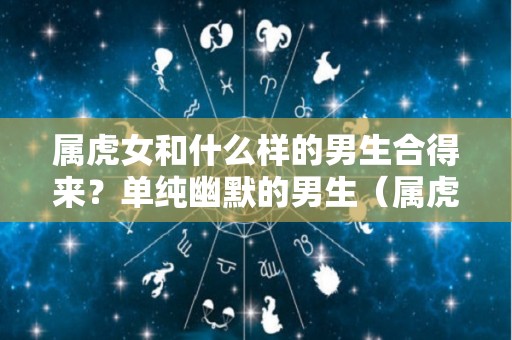 属虎女和什么样的男生合得来？单纯幽默的男生（属虎女和什么样的男生合得来?单纯幽默的男生怎么样）