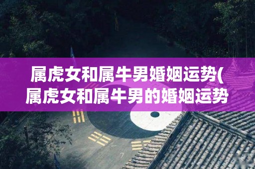 属虎女和属牛男婚姻运势(属虎女和属牛男的婚姻运势分析及建议)