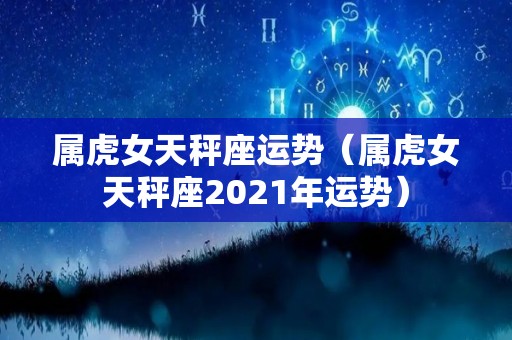 属虎女天秤座运势（属虎女天秤座2021年运势）