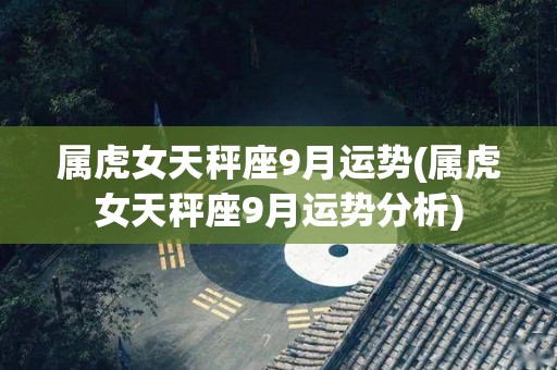 属虎女天秤座9月运势(属虎女天秤座9月运势分析)