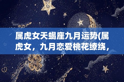 属虎女天蝎座九月运势(属虎女，九月恋爱桃花缭绕，事业运势亦旺盛)