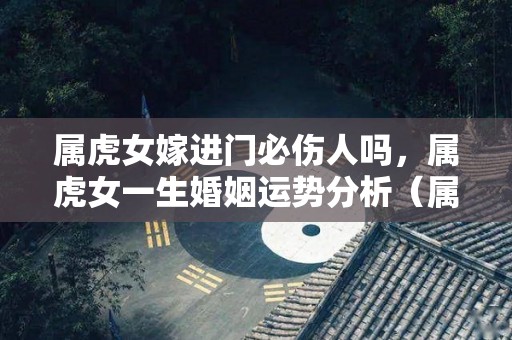 属虎女嫁进门必伤人吗，属虎女一生婚姻运势分析（属虎女生结婚）