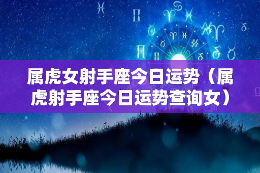 属虎女射手座今日运势（属虎射手座今日运势查询女）