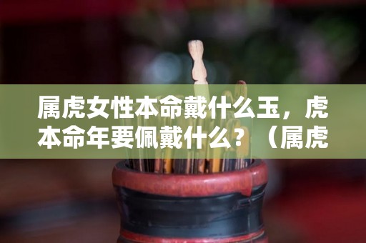 属虎女性本命戴什么玉，虎本命年要佩戴什么？（属虎女的本命年戴什么）