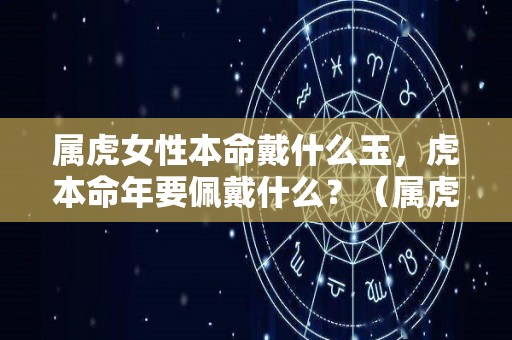 属虎女性本命戴什么玉，虎本命年要佩戴什么？（属虎的女人本命年佩戴什么好）