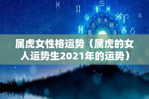 属虎女性格运势（属虎的女人运势生2021年的运势）