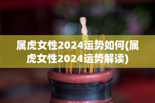 属虎女性2024运势如何(属虎女性2024运势解读)