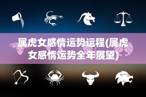 属虎女感情运势运程(属虎女感情运势全年展望)
