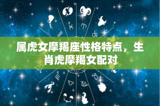 属虎女摩羯座性格特点，生肖虎摩羯女配对