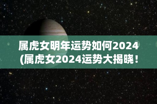 属虎女明年运势如何2024(属虎女2024运势大揭晓！)