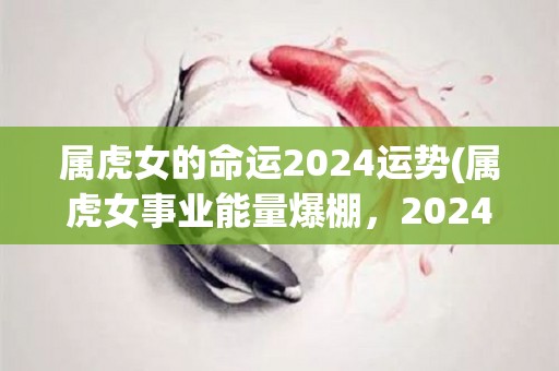 属虎女的命运2024运势(属虎女事业能量爆棚，2024年运势旺盛！)