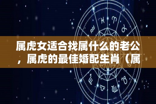 属虎女适合找属什么的老公，属虎的最佳婚配生肖（属虎女找属什么的男朋友最佳）
