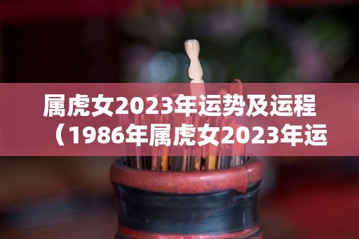 属虎女2023年运势及运程（1986年属虎女2023年运势及运程）